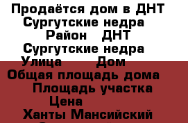 Продаётся дом в ДНТ “Сургутские недра“ › Район ­ ДНТ “Сургутские недра“ › Улица ­ 2 › Дом ­ 23 › Общая площадь дома ­ 100 › Площадь участка ­ 600 › Цена ­ 3 000 000 - Ханты-Мансийский, Сургутский р-н, Солнечный п. Недвижимость » Дома, коттеджи, дачи продажа   